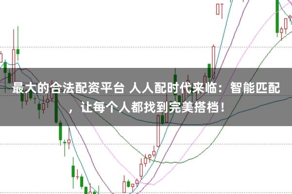 最大的合法配资平台 人人配时代来临：智能匹配，让每个人都找到完美搭档！