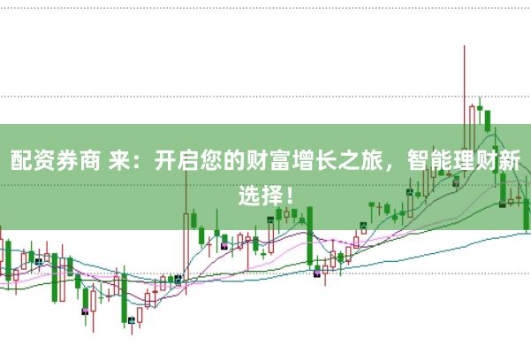 配资券商 来：开启您的财富增长之旅，智能理财新选择！