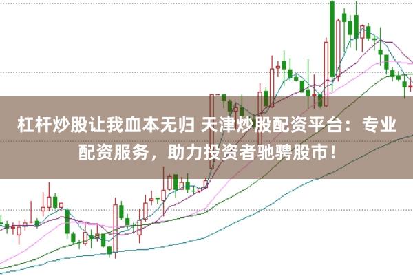 杠杆炒股让我血本无归 天津炒股配资平台：专业配资服务，助力投资者驰骋股市！