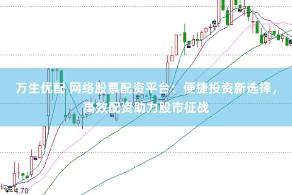 万生优配 网络股票配资平台：便捷投资新选择，高效配资助力股市征战