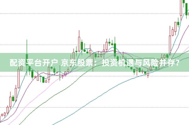 配资平台开户 京东股票：投资机遇与风险并存？