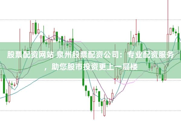 股票配资网站 泉州股票配资公司：专业配资服务，助您股市投资更上一层楼
