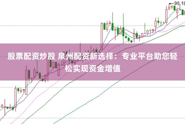 股票配资炒股 泉州配资新选择：专业平台助您轻松实现资金增值