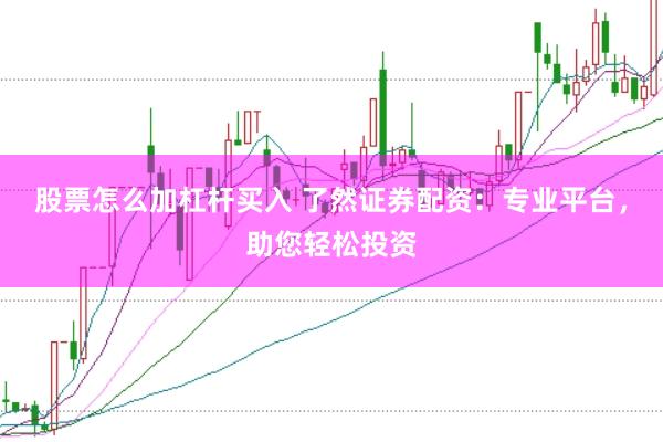 股票怎么加杠杆买入 了然证券配资：专业平台，助您轻松投资
