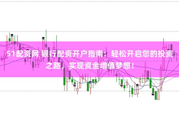 51配资网 银行配资开户指南：轻松开启您的投资之路，实现资金增值梦想！