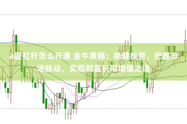 a股杠杆怎么开通 金牛策略：稳健投资，把握市场脉动，实现财富长期增值之道