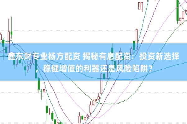 鑫东财专业杨方配资 揭秘有息配资：投资新选择，稳健增值的利器还是风险陷阱？