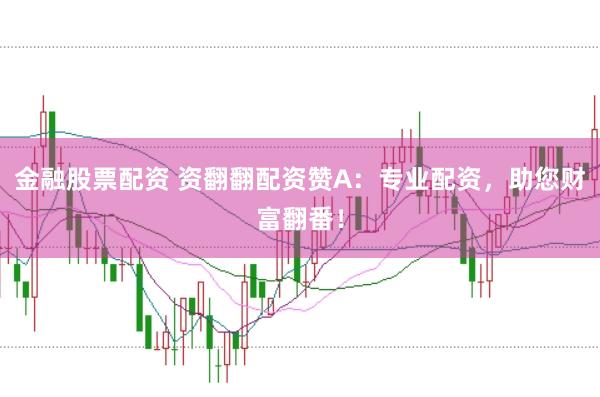 金融股票配资 资翻翻配资赞A：专业配资，助您财富翻番！