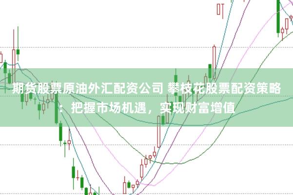 期货股票原油外汇配资公司 攀枝花股票配资策略：把握市场机遇，实现财富增值