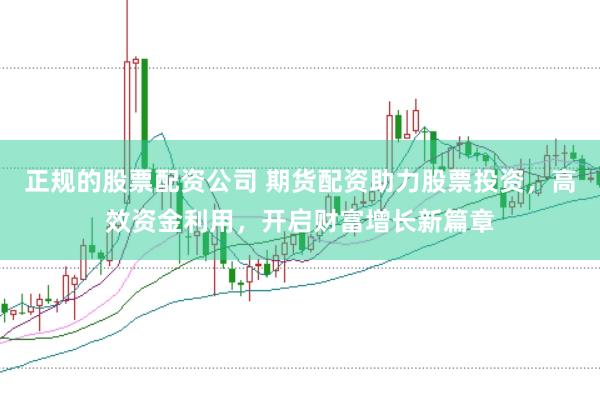 正规的股票配资公司 期货配资助力股票投资，高效资金利用，开启财富增长新篇章