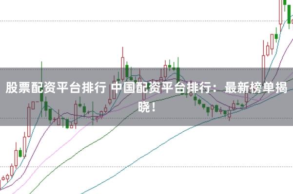 股票配资平台排行 中国配资平台排行：最新榜单揭晓！