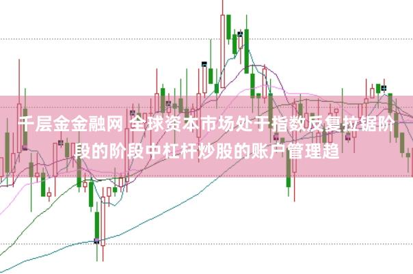 千层金金融网 全球资本市场处于指数反复拉锯阶段的阶段中杠杆炒股的账户管理趋