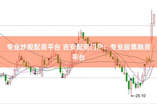 专业炒股配资平台 吉安配资门户：专业股票融资平台