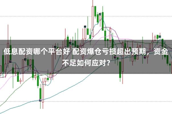 低息配资哪个平台好 配资爆仓亏损超出预期，资金不足如何应对？