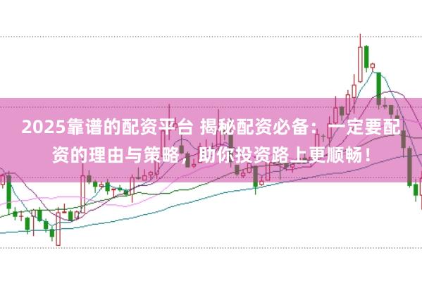 2025靠谱的配资平台 揭秘配资必备：一定要配资的理由与策略，助你投资路上更顺畅！