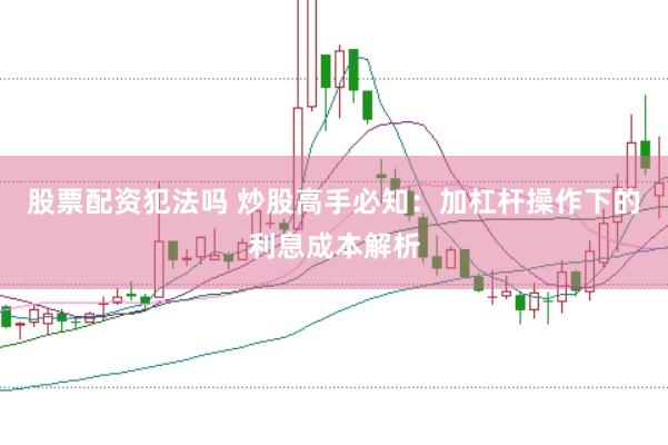 股票配资犯法吗 炒股高手必知：加杠杆操作下的利息成本解析