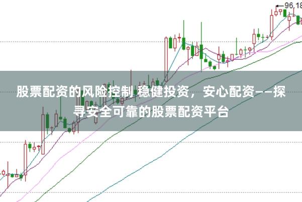 股票配资的风险控制 稳健投资，安心配资——探寻安全可靠的股票配资平台