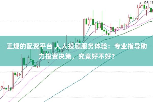 正规的配资平台 人人投顾服务体验：专业指导助力投资决策，究竟好不好？