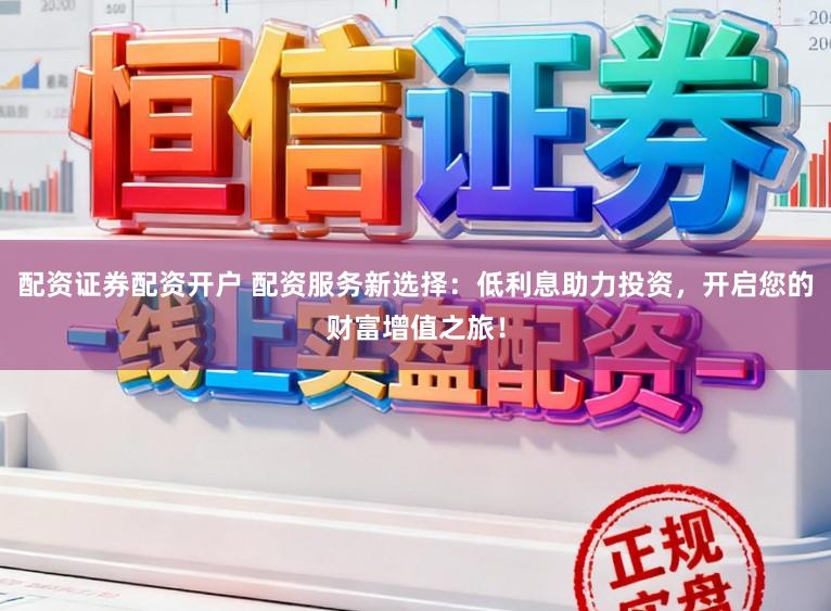 配资证券配资开户 配资服务新选择：低利息助力投资，开启您的财富增值之旅！