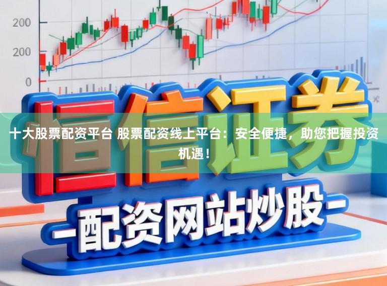 十大股票配资平台 股票配资线上平台：安全便捷，助您把握投资机遇！