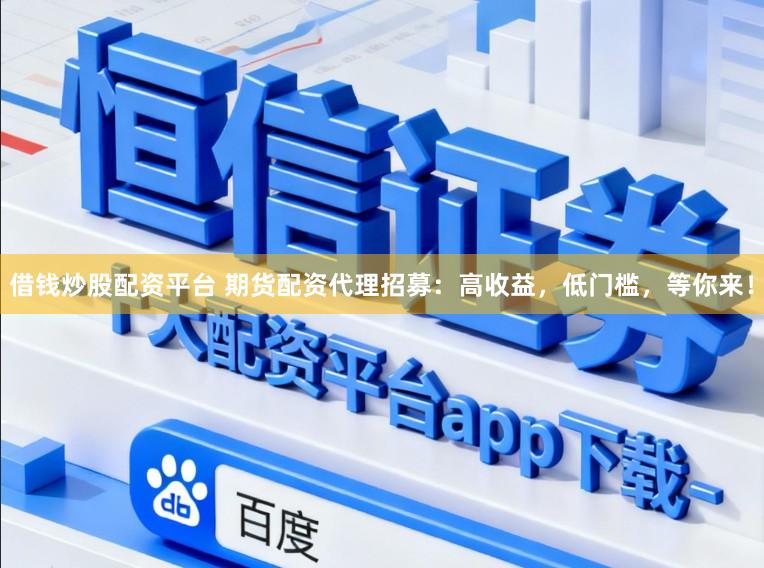 借钱炒股配资平台 期货配资代理招募：高收益，低门槛，等你来！