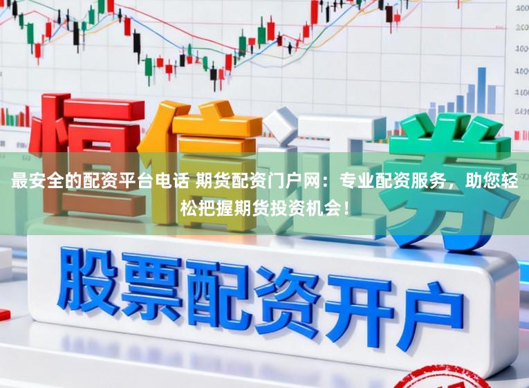 最安全的配资平台电话 期货配资门户网：专业配资服务，助您轻松把握期货投资机会！