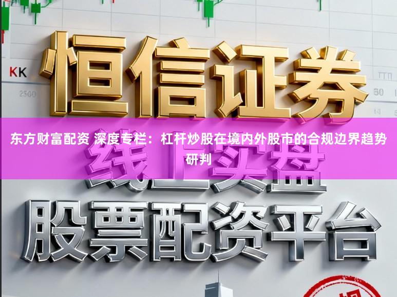 东方财富配资 深度专栏：杠杆炒股在境内外股市的合规边界趋势研判