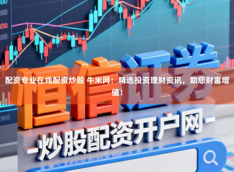 配资专业在线配资炒股 牛米网：精选投资理财资讯，助您财富增值！