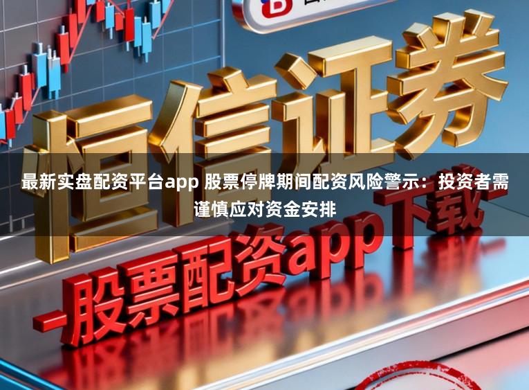 最新实盘配资平台app 股票停牌期间配资风险警示：投资者需谨慎应对资金安排