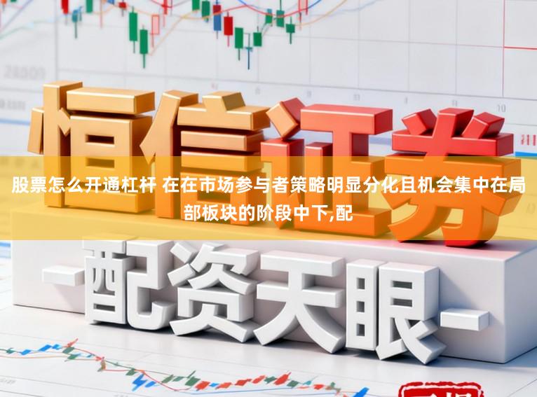 股票怎么开通杠杆 在在市场参与者策略明显分化且机会集中在局部板块的阶段中下,配