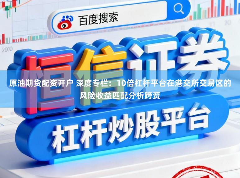 原油期货配资开户 深度专栏：10倍杠杆平台在港交所交易区的风险收益匹配分析跨资