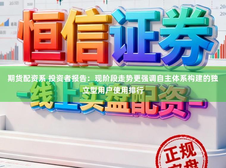 期货配资系 投资者报告：现阶段走势更强调自主体系构建的独立型用户使用排行