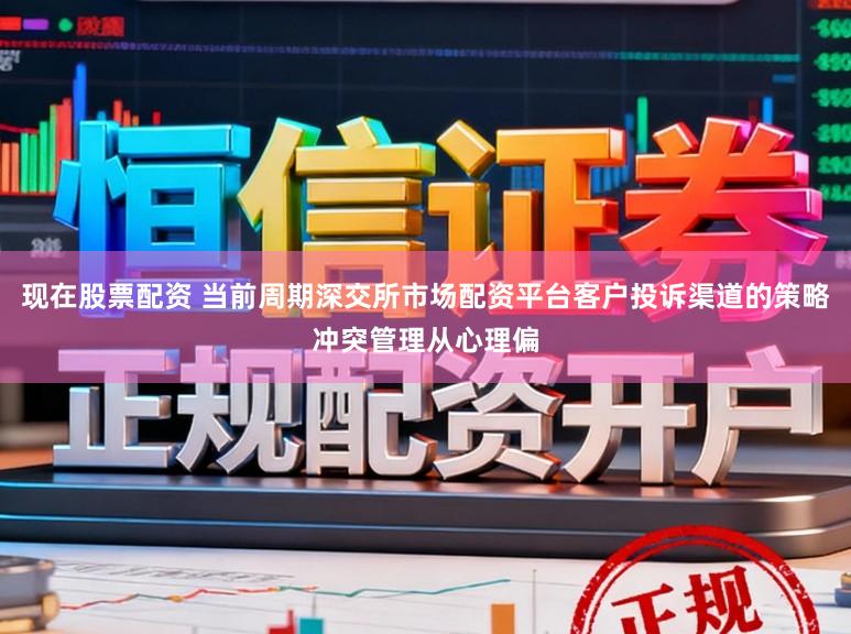 现在股票配资 当前周期深交所市场配资平台客户投诉渠道的策略冲突管理从心理偏