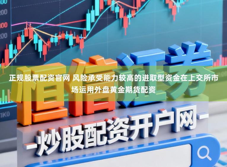 正规股票配资官网 风险承受能力较高的进取型资金在上交所市场运用外盘黄金期货配资