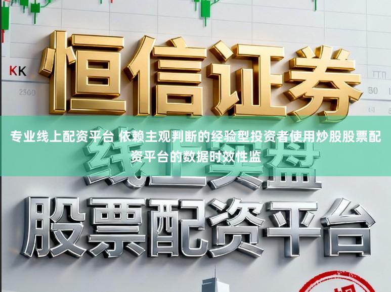 专业线上配资平台 依赖主观判断的经验型投资者使用炒股股票配资平台的数据时效性监