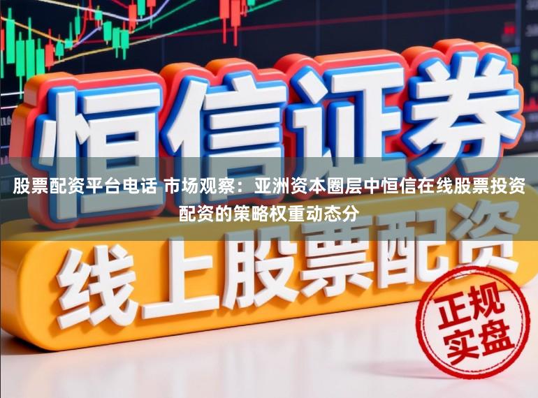 股票配资平台电话 市场观察：亚洲资本圈层中恒信在线股票投资配资的策略权重动态分