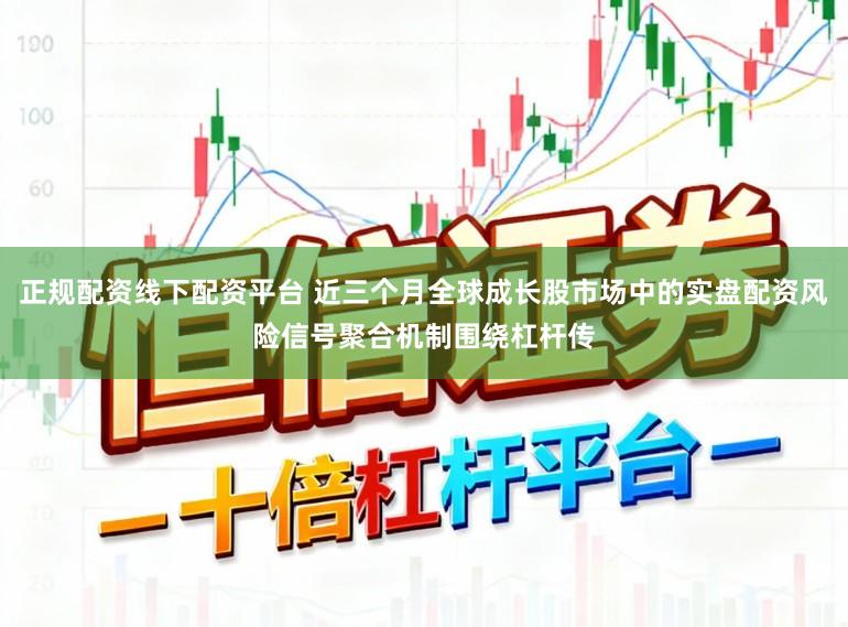 正规配资线下配资平台 近三个月全球成长股市场中的实盘配资风险信号聚合机制围绕杠杆传