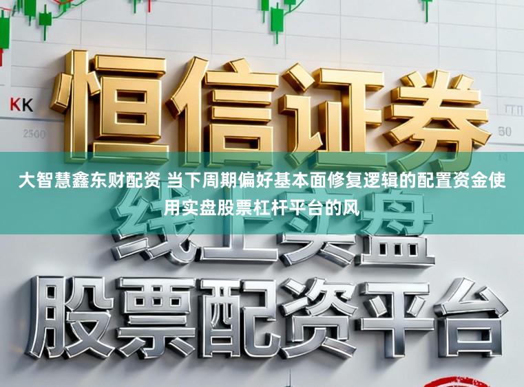 大智慧鑫东财配资 当下周期偏好基本面修复逻辑的配置资金使用实盘股票杠杆平台的风