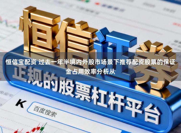恒信宝配资 过去一年半境内外股市场景下推荐配资股票的保证金占用效率分析从