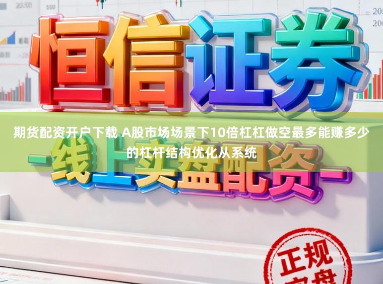 期货配资开户下载 A股市场场景下10倍杠杠做空最多能赚多少的杠杆结构优化从系统