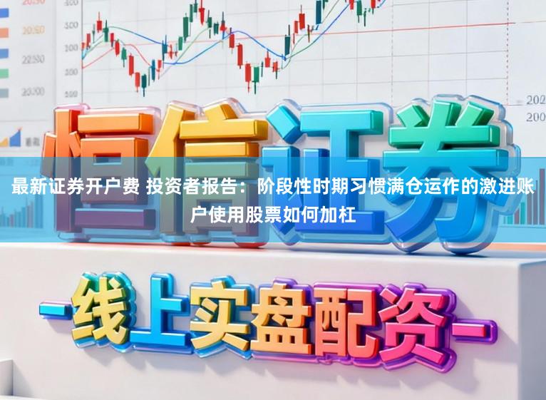 最新证券开户费 投资者报告：阶段性时期习惯满仓运作的激进账户使用股票如何加杠