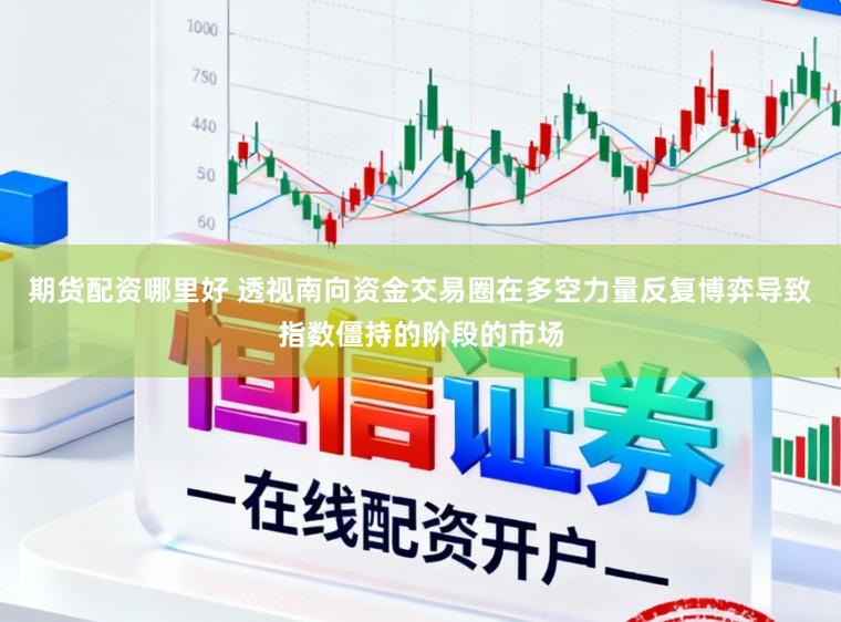 期货配资哪里好 透视南向资金交易圈在多空力量反复博弈导致指数僵持的阶段的市场