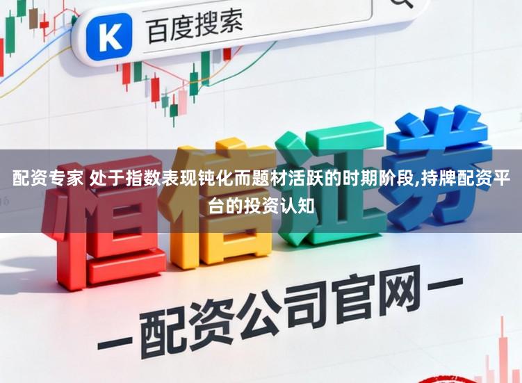 配资专家 处于指数表现钝化而题材活跃的时期阶段,持牌配资平台的投资认知