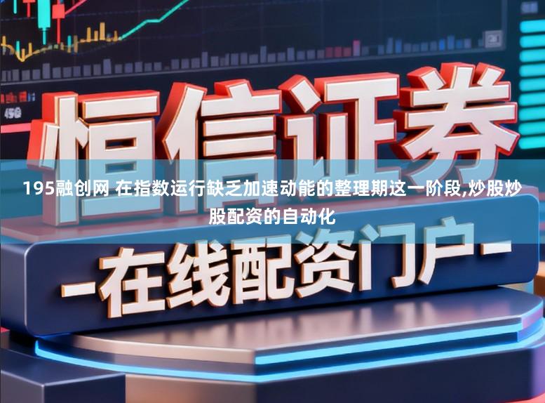 195融创网 在指数运行缺乏加速动能的整理期这一阶段,炒股炒股配资的自动化