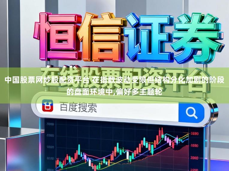 中国股票网炒股配资平台 在指数波动受限但结构分化加剧的阶段的盘面环境中,偏好多主题轮