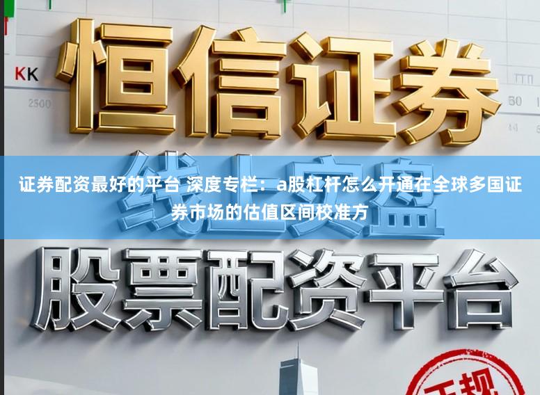 证券配资最好的平台 深度专栏：a股杠杆怎么开通在全球多国证券市场的估值区间校准方