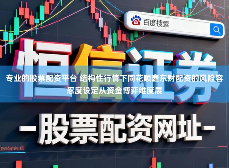 专业的股票配资平台 结构性行情下同花顺鑫东财配资的风险容忍度设定从资金博弈维度展