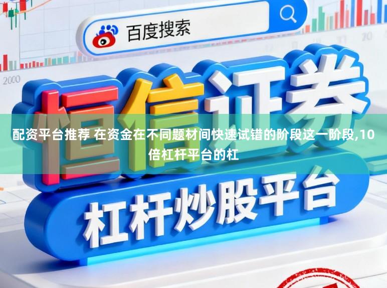 配资平台推荐 在资金在不同题材间快速试错的阶段这一阶段,10倍杠杆平台的杠
