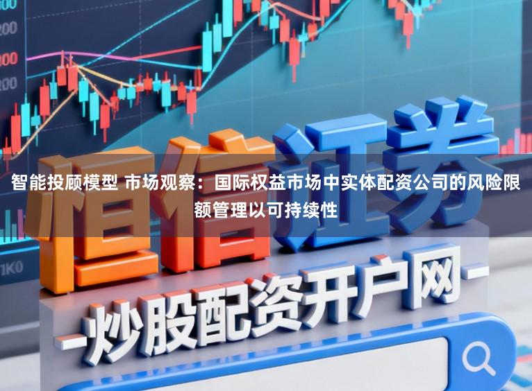 智能投顾模型 市场观察：国际权益市场中实体配资公司的风险限额管理以可持续性