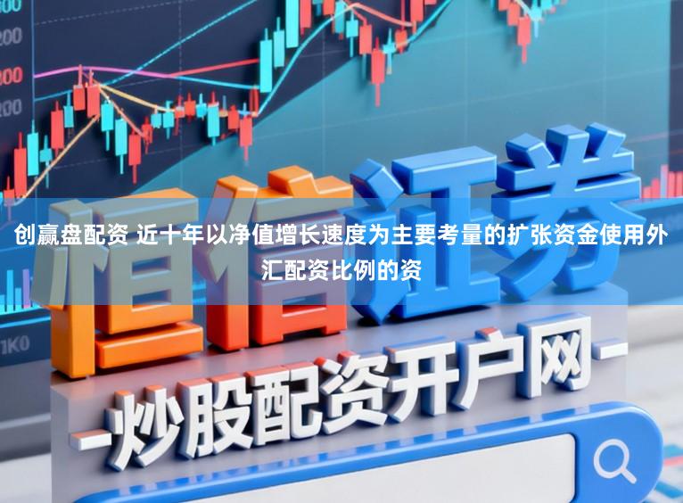 创赢盘配资 近十年以净值增长速度为主要考量的扩张资金使用外汇配资比例的资